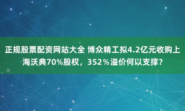 正规股票配资网站大全 博众精工拟4.2亿元收购上海沃典70%股权，352％溢价何以支撑？