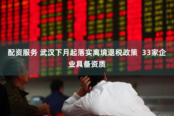 配资服务 武汉下月起落实离境退税政策  33家企业具备资质