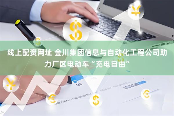 线上配资网址 金川集团信息与自动化工程公司助力厂区电动车“充电自由”