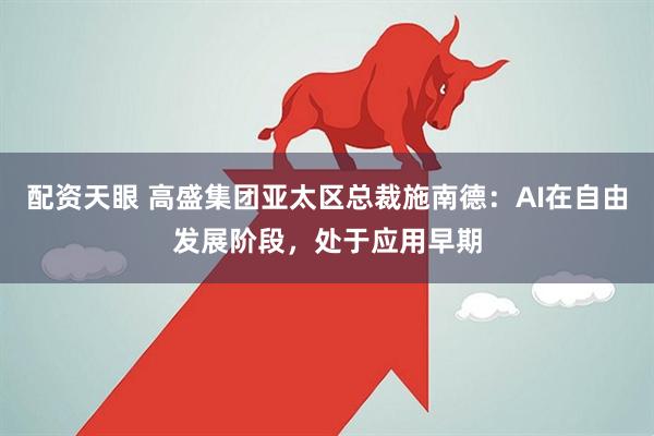 配资天眼 高盛集团亚太区总裁施南德：AI在自由发展阶段，处于应用早期