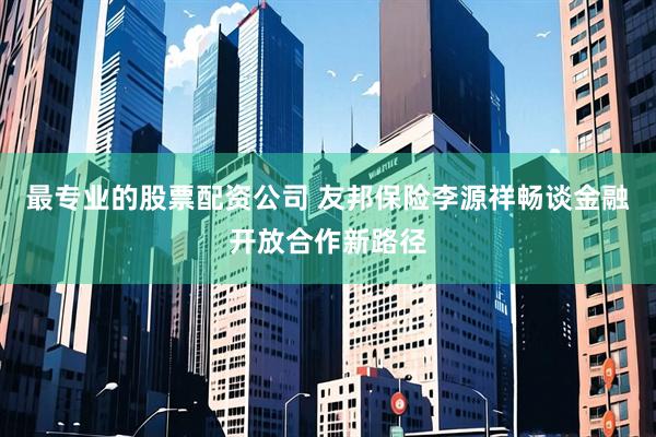 最专业的股票配资公司 友邦保险李源祥畅谈金融开放合作新路径