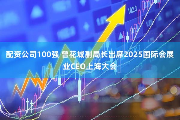 配资公司100强 曾花城副局长出席2025国际会展业CEO上海大会