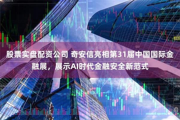 股票实盘配资公司 奇安信亮相第31届中国国际金融展，展示AI时代金融安全新范式