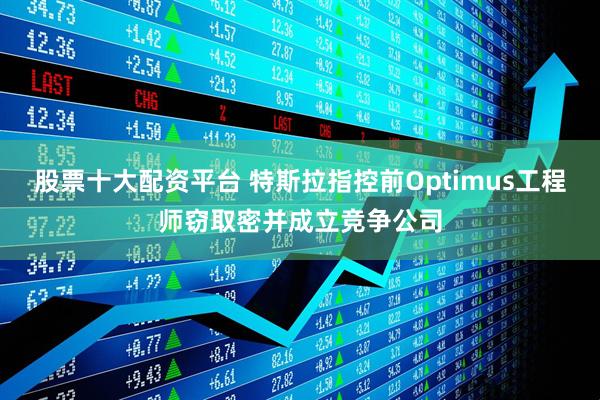 股票十大配资平台 特斯拉指控前Optimus工程师窃取密并成立竞争公司