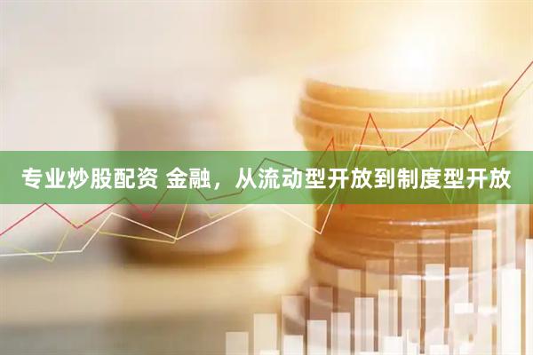 专业炒股配资 金融，从流动型开放到制度型开放