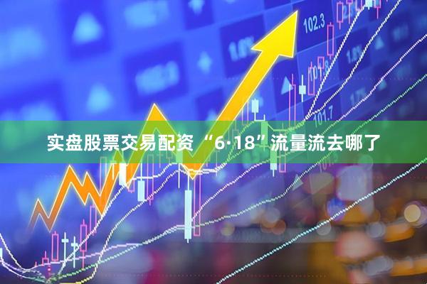 实盘股票交易配资 “6·18”流量流去哪了