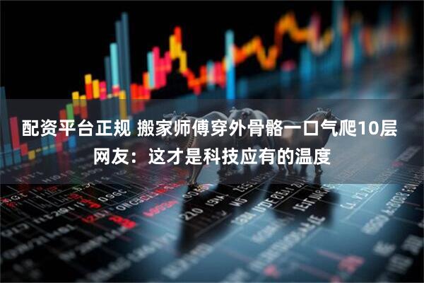 配资平台正规 搬家师傅穿外骨骼一口气爬10层 网友：这才是科技应有的温度
