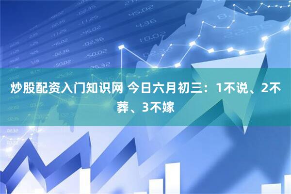 炒股配资入门知识网 今日六月初三：1不说、2不葬、3不嫁