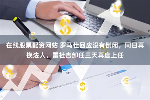 在线股票配资网站 罗马仕回应没有倒闭，同日再换法人，雷社杏卸任三天再度上任