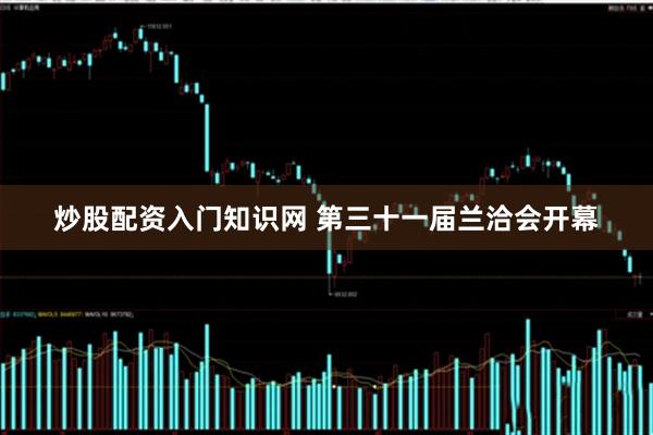 炒股配资入门知识网 第三十一届兰洽会开幕