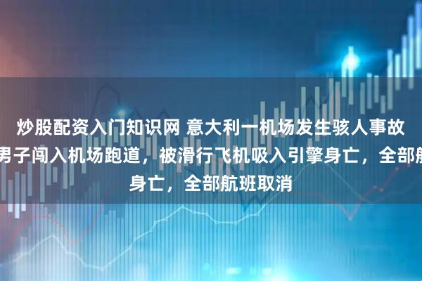 炒股配资入门知识网 意大利一机场发生骇人事故，35岁男子闯入机场跑道，被滑行飞机吸入引擎身亡，全部航班取消
