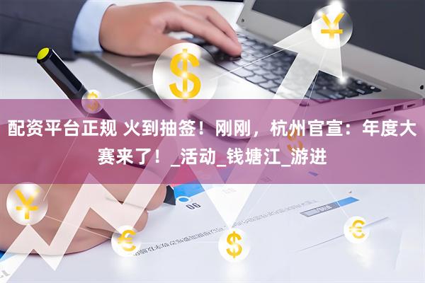 配资平台正规 火到抽签！刚刚，杭州官宣：年度大赛来了！_活动_钱塘江_游进