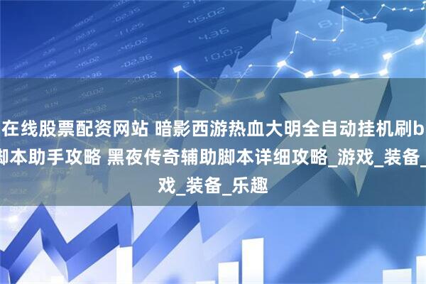 在线股票配资网站 暗影西游热血大明全自动挂机刷boss脚本助手攻略 黑夜传奇辅助脚本详细攻略_游戏_装备_乐趣