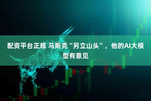 配资平台正规 马斯克“另立山头”，他的AI大模型有意见