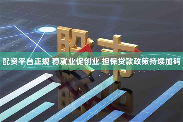 配资平台正规 稳就业促创业 担保贷款政策持续加码