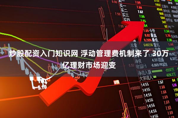 炒股配资入门知识网 浮动管理费机制来了 30万亿理财市场迎变