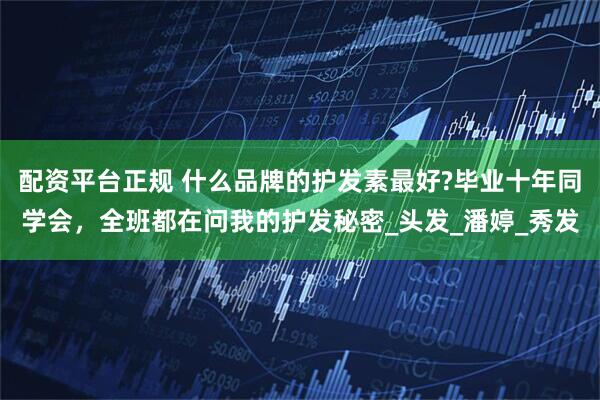 配资平台正规 什么品牌的护发素最好?毕业十年同学会，全班都在问我的护发秘密_头发_潘婷_秀发