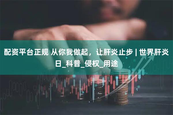 配资平台正规 从你我做起，让肝炎止步 | 世界肝炎日_科普_侵权_用途