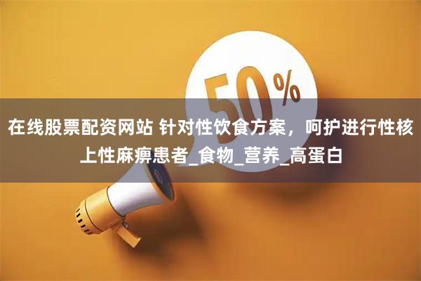 在线股票配资网站 针对性饮食方案，呵护进行性核上性麻痹患者_食物_营养_高蛋白