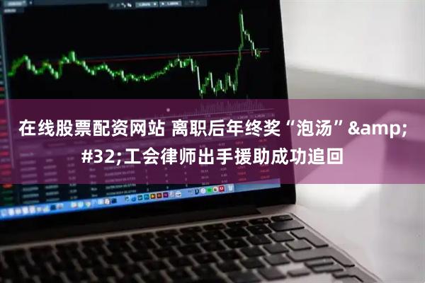 在线股票配资网站 离职后年终奖“泡汤”&#32;工会律师出手援助成功追回