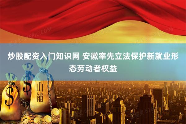 炒股配资入门知识网 安徽率先立法保护新就业形态劳动者权益