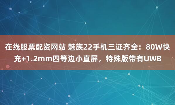 在线股票配资网站 魅族22手机三证齐全：80W快充+1.2mm四等边小直屏，特殊版带有UWB