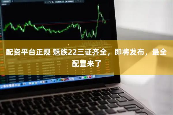 配资平台正规 魅族22三证齐全，即将发布，最全配置来了