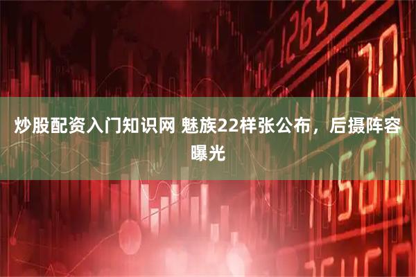 炒股配资入门知识网 魅族22样张公布，后摄阵容曝光