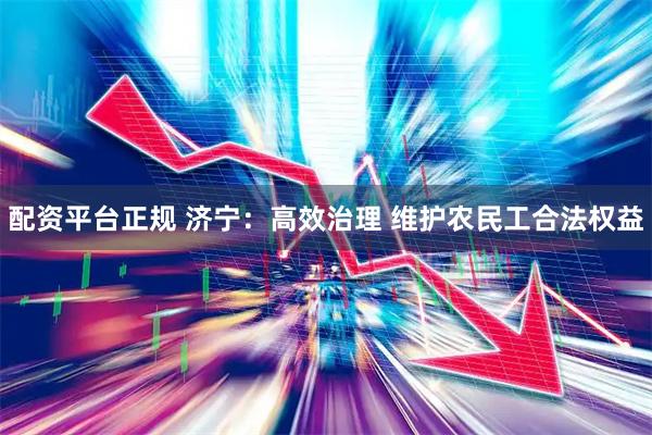 配资平台正规 济宁：高效治理 维护农民工合法权益