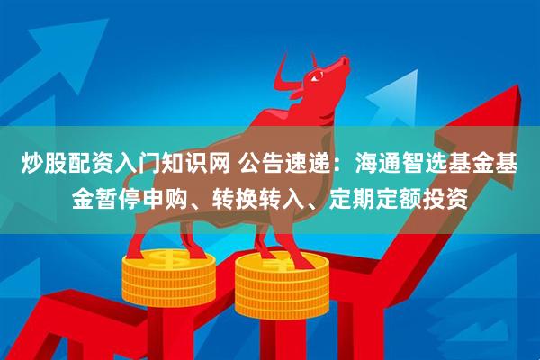 炒股配资入门知识网 公告速递：海通智选基金基金暂停申购、转换转入、定期定额投资
