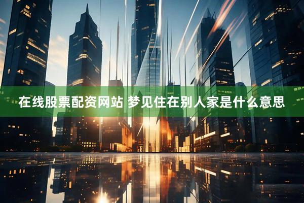在线股票配资网站 梦见住在别人家是什么意思