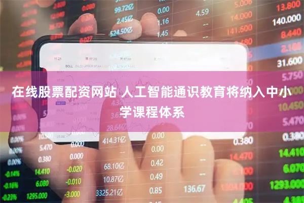 在线股票配资网站 人工智能通识教育将纳入中小学课程体系