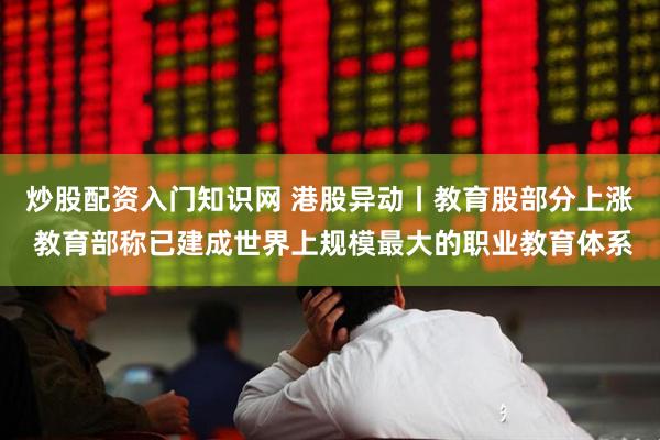 炒股配资入门知识网 港股异动丨教育股部分上涨 教育部称已建成世界上规模最大的职业教育体系