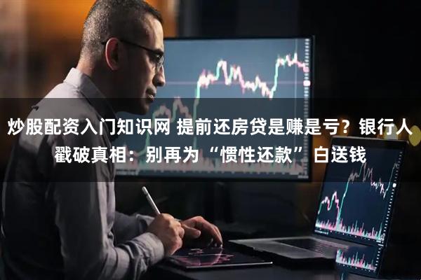 炒股配资入门知识网 提前还房贷是赚是亏？银行人戳破真相：别再为 “惯性还款” 白送钱