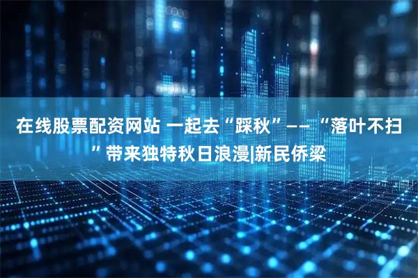 在线股票配资网站 一起去“踩秋”—— “落叶不扫”带来独特秋日浪漫|新民侨梁