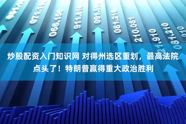 炒股配资入门知识网 对得州选区重划,最高法院点头了!特朗普赢得重大政治胜利