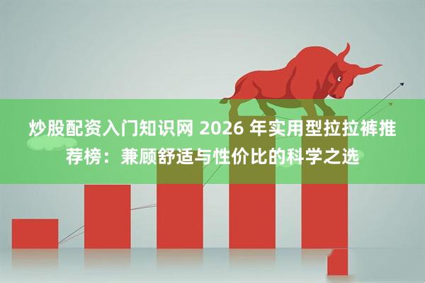 炒股配资入门知识网 2026 年实用型拉拉裤推荐榜:兼顾舒适与性价比的科学之选