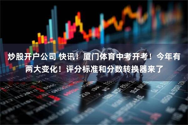 炒股开户公司 快讯！厦门体育中考开考！今年有两大变化！评分标准和分数转换器来了