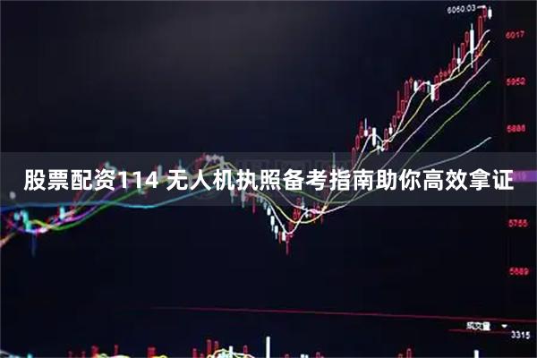 股票配资114 无人机执照备考指南助你高效拿证