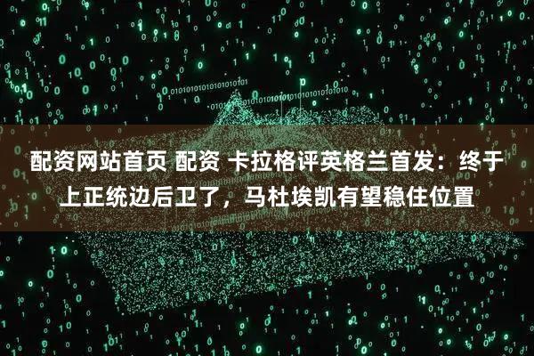 配资网站首页 配资 卡拉格评英格兰首发：终于上正统边后卫了，马杜埃凯有望稳住位置