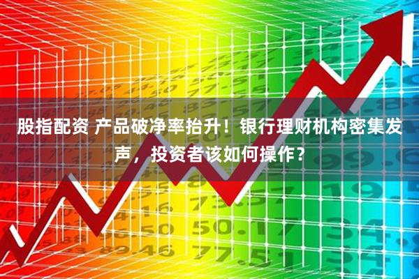 股指配资 产品破净率抬升！银行理财机构密集发声，投资者该如何操作？