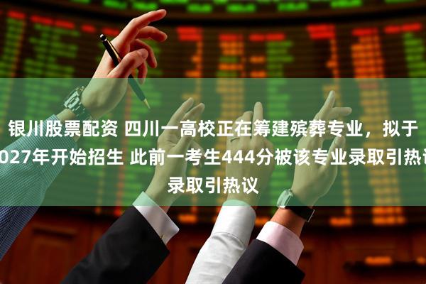 银川股票配资 四川一高校正在筹建殡葬专业，拟于2027年开始招生 此前一考生444分被该专业录取引热议