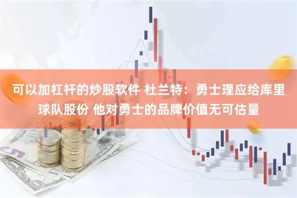 可以加杠杆的炒股软件 杜兰特：勇士理应给库里球队股份 他对勇士的品牌价值无可估量
