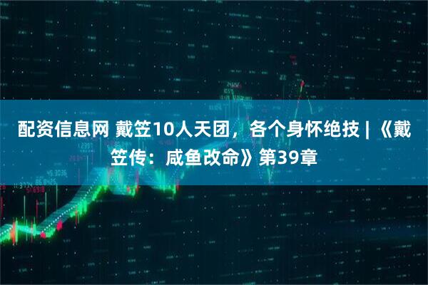 配资信息网 戴笠10人天团，各个身怀绝技 | 《戴笠传：咸鱼改命》第39章