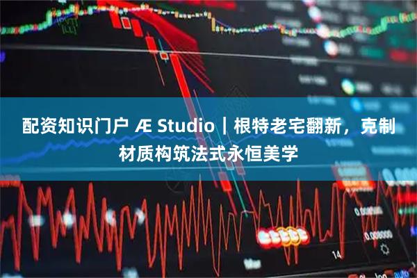 配资知识门户 Æ Studio｜根特老宅翻新，克制材质构筑法式永恒美学