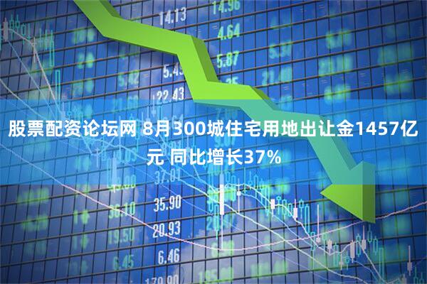 股票配资论坛网 8月300城住宅用地出让金1457亿元 同比增长37%