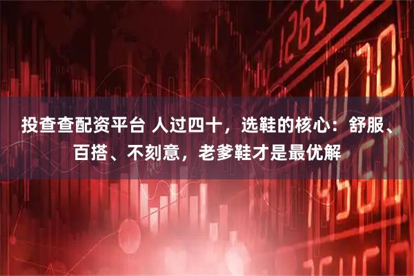 投查查配资平台 人过四十，选鞋的核心：舒服、百搭、不刻意，老爹鞋才是最优解