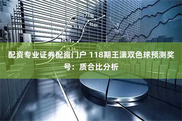 配资专业证券配资门户 118期王潇双色球预测奖号：质合比分析